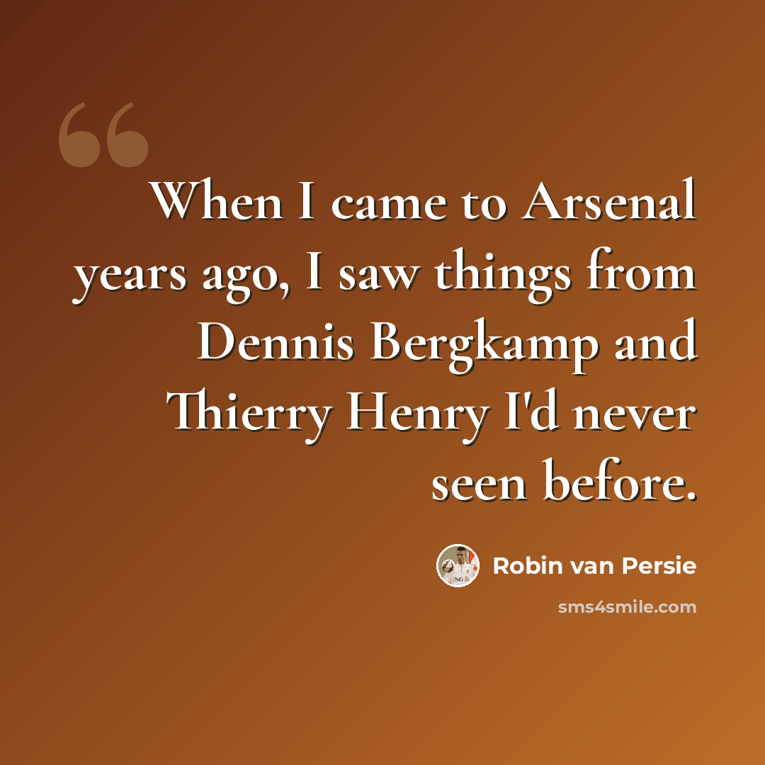 “When I came to Arsenal years ago, I saw things from Dennis Bergkamp and Thierry Henry I'd never seen before.” quote by Robin Van Persie