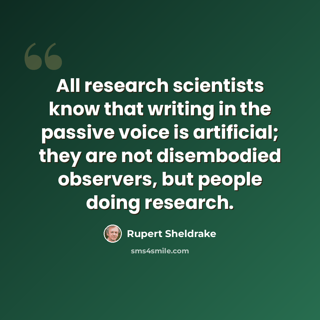 “All research scientists know that writing in the passive voice is artificial; they are not disembodied observers, but people doing research.” quote by Rupert Sheldrake