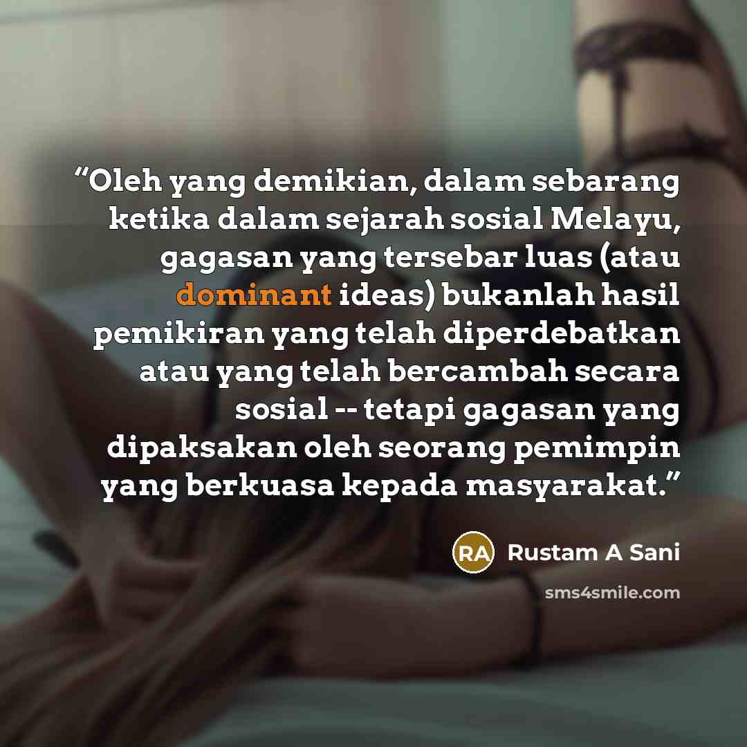 “Oleh yang demikian, dalam sebarang ketika dalam sejarah sosial Melayu, gagasan yang tersebar luas (atau dominant ideas) bukanlah hasil pemikiran yang telah diperdebatkan atau yang telah bercambah secara sosial -- tetapi gagasan yang dipaksakan oleh seorang pemimpin yang berkuasa kepada masyarakat.” quote by Rustam A Sani