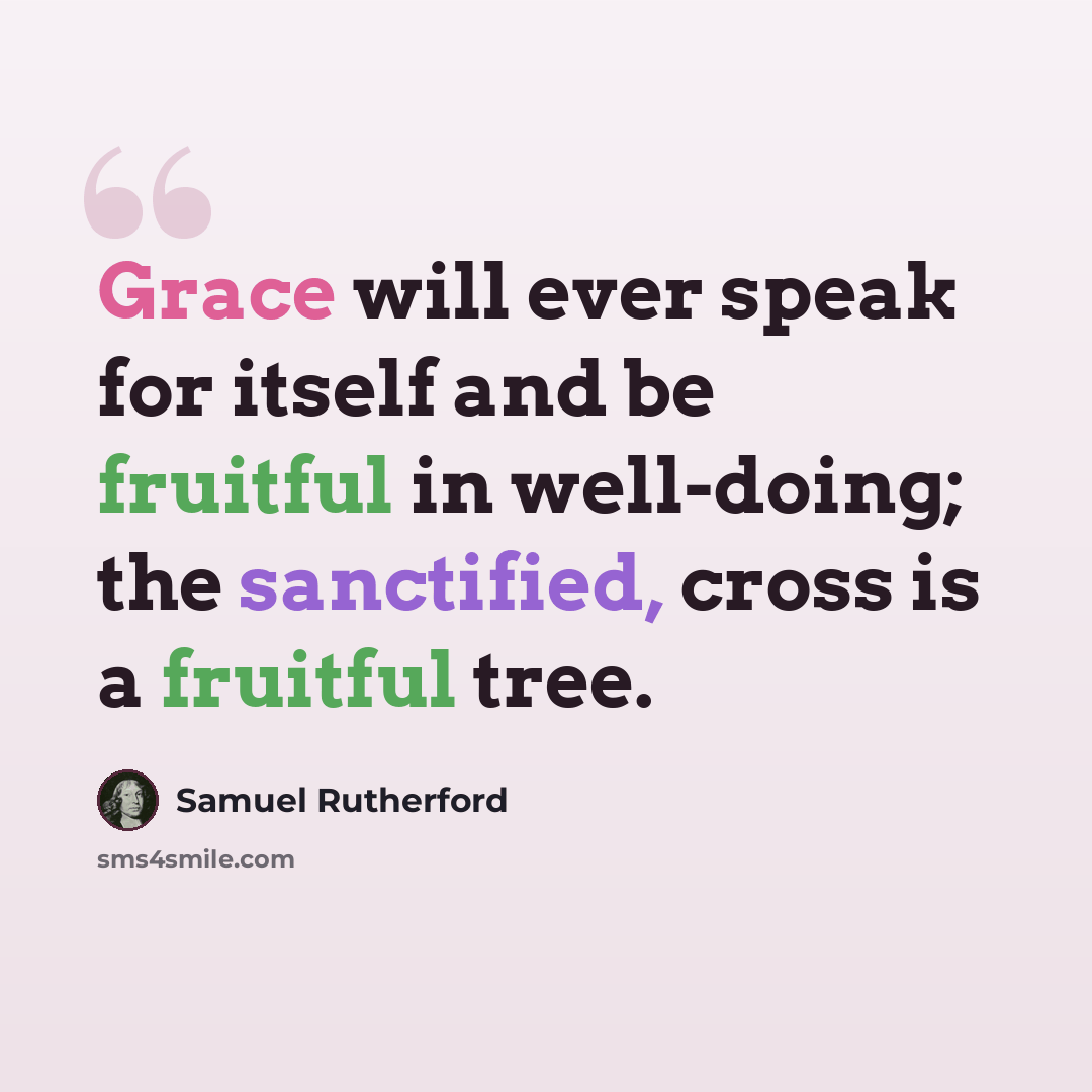 “Grace will ever speak for itself and be fruitful in well-doing; the sanctified, cross is a fruitful tree.” quote by Samuel Rutherford
