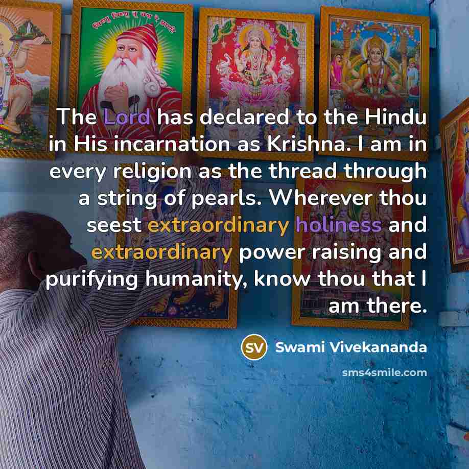 “The Lord has declared to the Hindu in His incarnation as Krishna. I am in every religion as the thread through a string of pearls. Wherever thou seest extraordinary holiness and extraordinary power raising and purifying humanity, know thou that I am there.” quote by Swami Vivekananda
