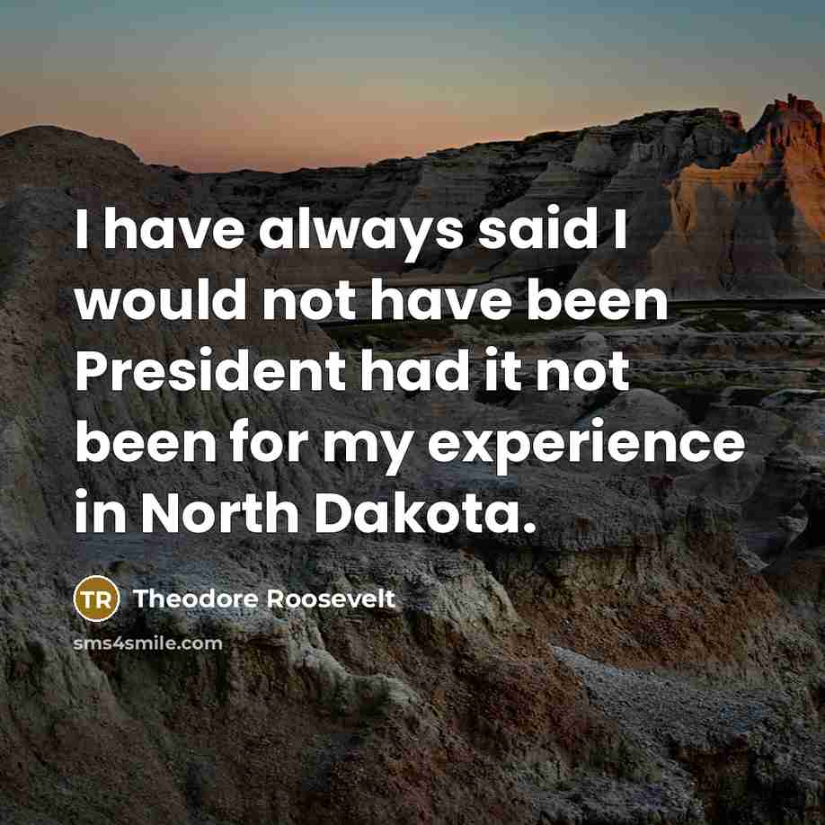 “I have always said I would not have been President had it not been for my experience in North Dakota.” quote by Theodore Roosevelt