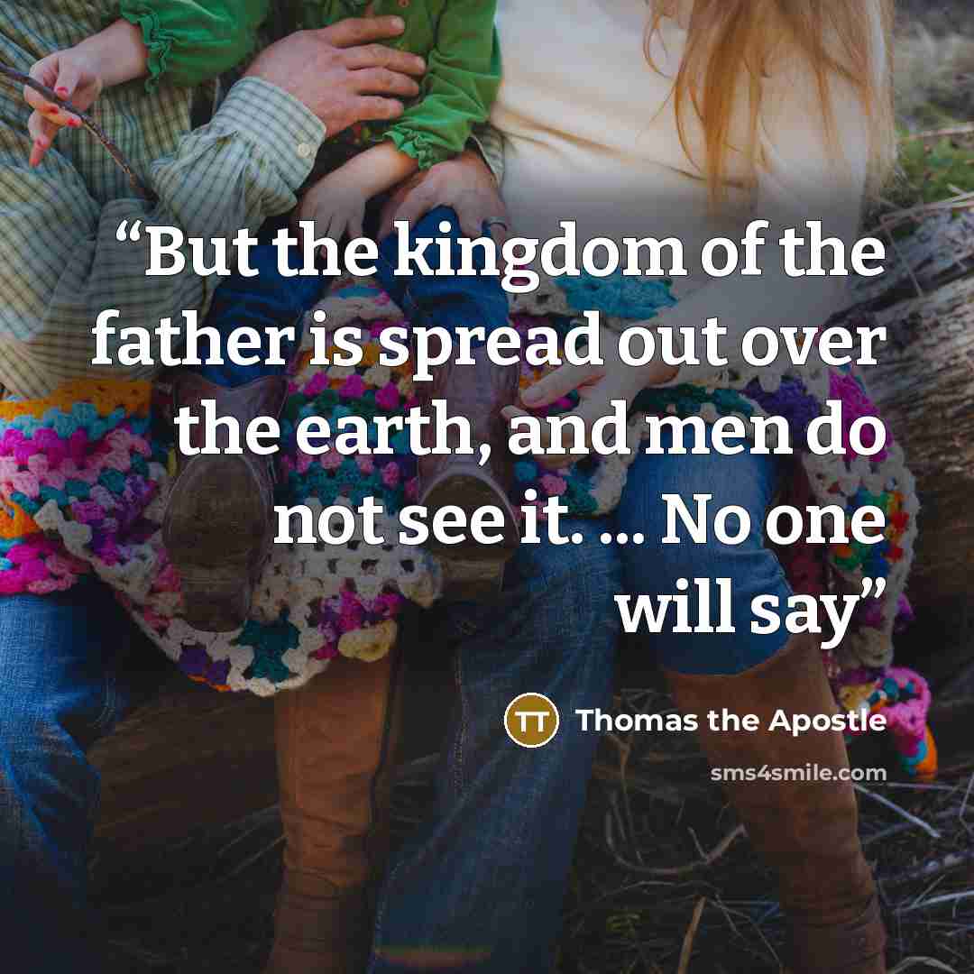 “But the kingdom of the father is spread out over the earth, and men do not see it. ... No one will say” quote by Thomas the Apostle
