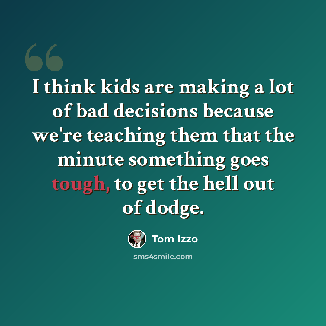 “I think kids are making a lot of bad decisions because we're teaching them that the minute something goes tough, to get the hell out of dodge.” quote by Tom Izzo