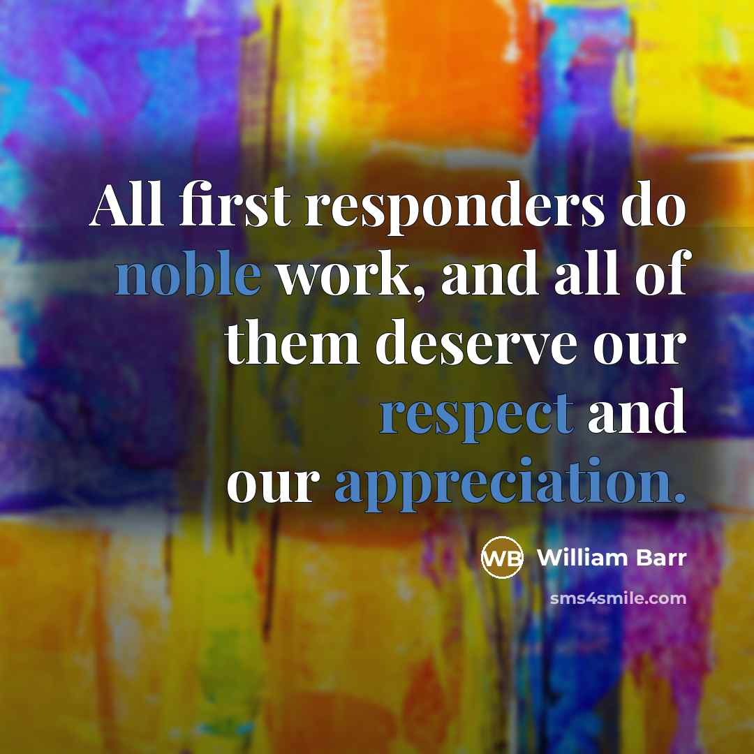 “All first responders do noble work, and all of them deserve our respect and our appreciation.” quote by William Barr