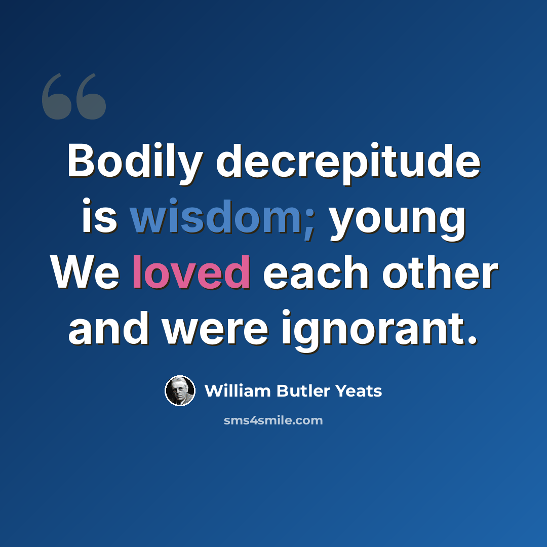 “Bodily decrepitude is wisdom; young We loved each other and were ignorant.” quote by William Butler Yeats