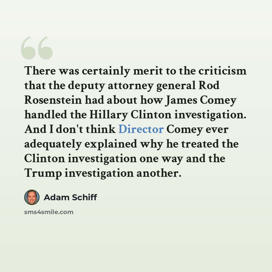 “There was certainly merit to the criticism that the deputy attorney general Rod Rosenstein had about how James Comey handled the Hillary Clinton investigation. And I don't think Director Comey ever adequately explained why he treated the Clinton investigation one way and the Trump investigation…” quote by Adam Schiff