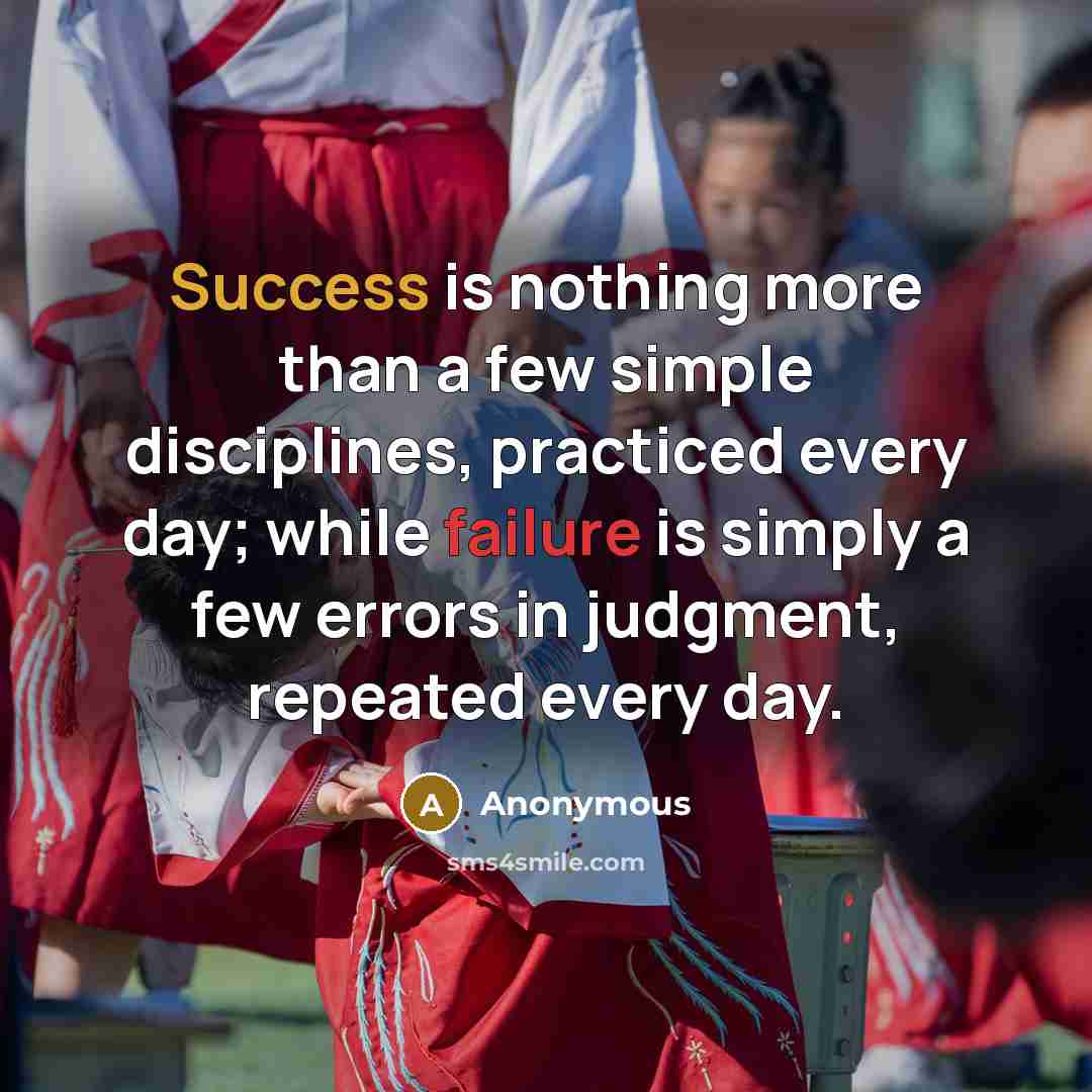 “Success is nothing more than a few simple disciplines, practiced every day; while failure is simply a few errors in judgment, repeated every day.” quote by Anonymous
