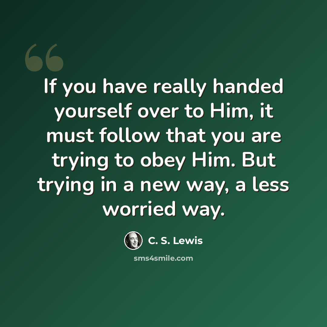“If you have really handed yourself over to Him, it must follow that you are trying to obey Him. But trying in a new way, a less worried way.” quote by C. S. Lewis