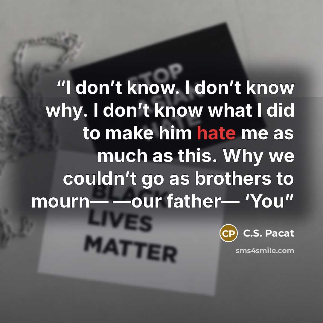 “I don’t know. I don’t know why. I don’t know what I did to make him hate me as much as this. Why we couldn’t go as brothers to mourn— —our father— ‘You” quote by C.S. Pacat