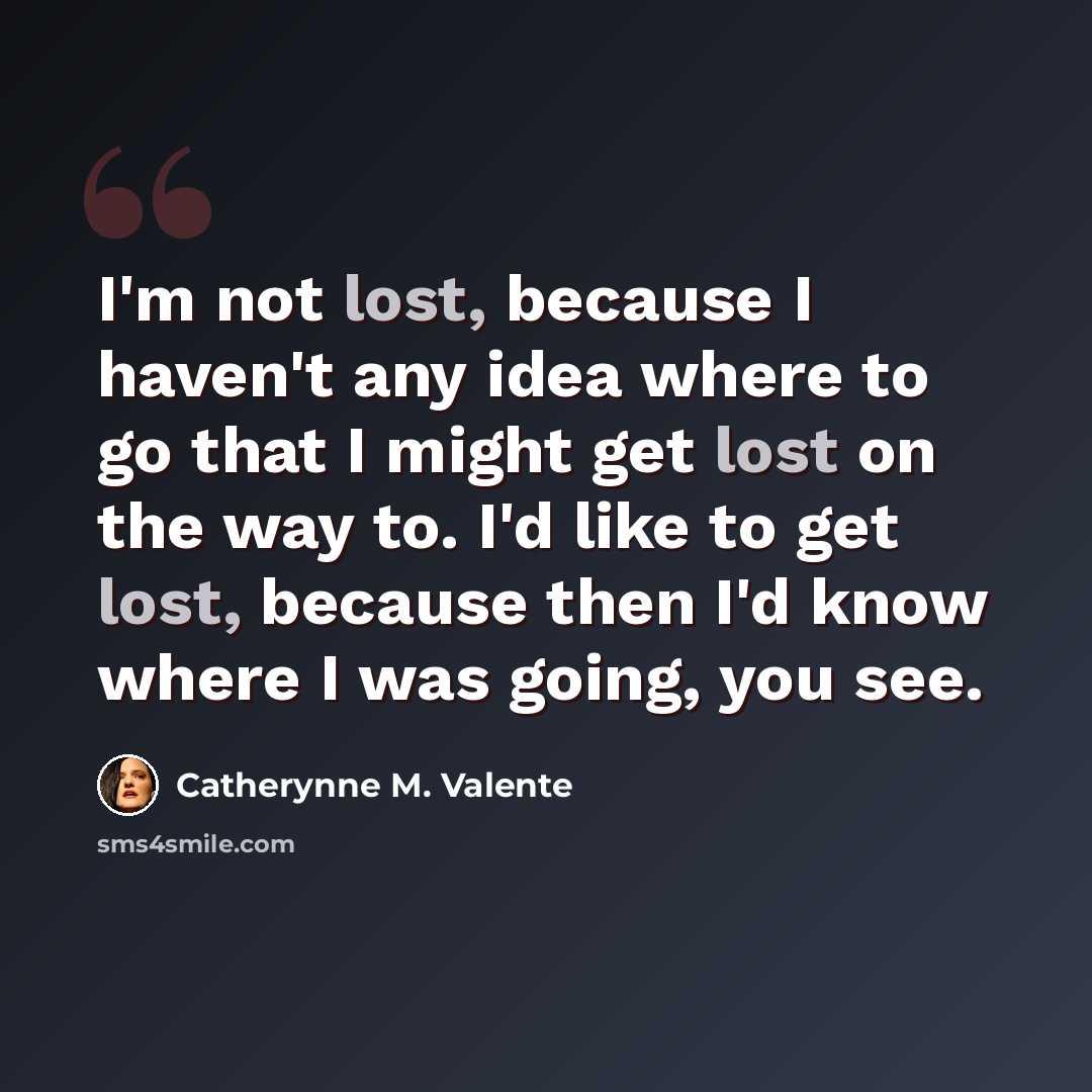 “I'm not lost, because I haven't any idea where to go that I might get lost on the way to. I'd like to get lost, because then I'd know where I was going, you see.” quote by Catherynne M. Valente