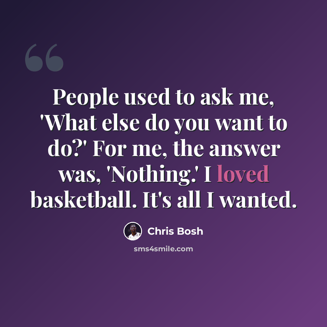 “People used to ask me, 'What else do you want to do?' For me, the answer was, 'Nothing.' I loved basketball. It's all I wanted.” quote by Chris Bosh