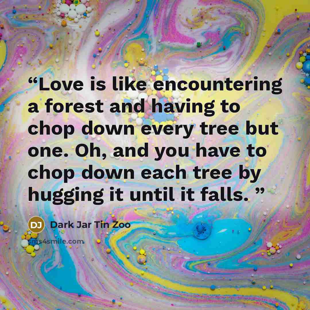 “Love is like encountering a forest and having to chop down every tree but one. Oh, and you have to chop down each tree by hugging it until it falls.” quote by Dark Jar Tin Zoo