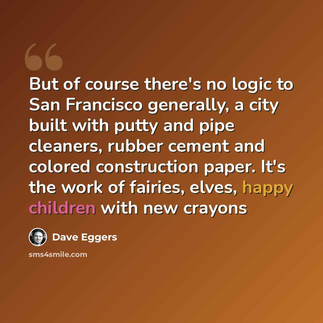 “But of course there's no logic to San Francisco generally, a city built with putty and pipe cleaners, rubber cement and colored construction paper. It's the work of fairies, elves, happy children with new crayons” quote by Dave Eggers