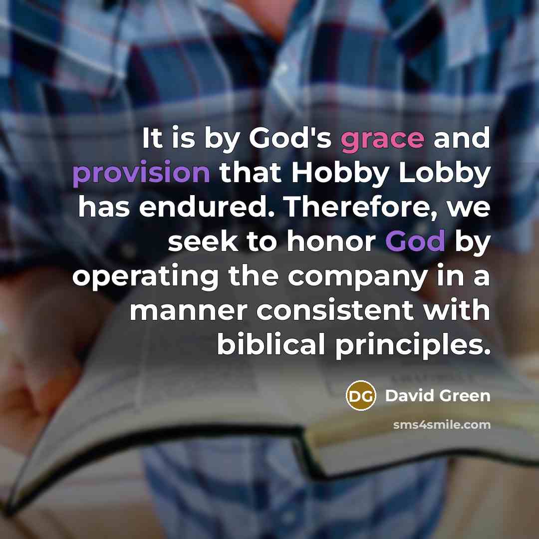 “It is by God's grace and provision that Hobby Lobby has endured. Therefore, we seek to honor God by operating the company in a manner consistent with biblical principles.” quote by David Green