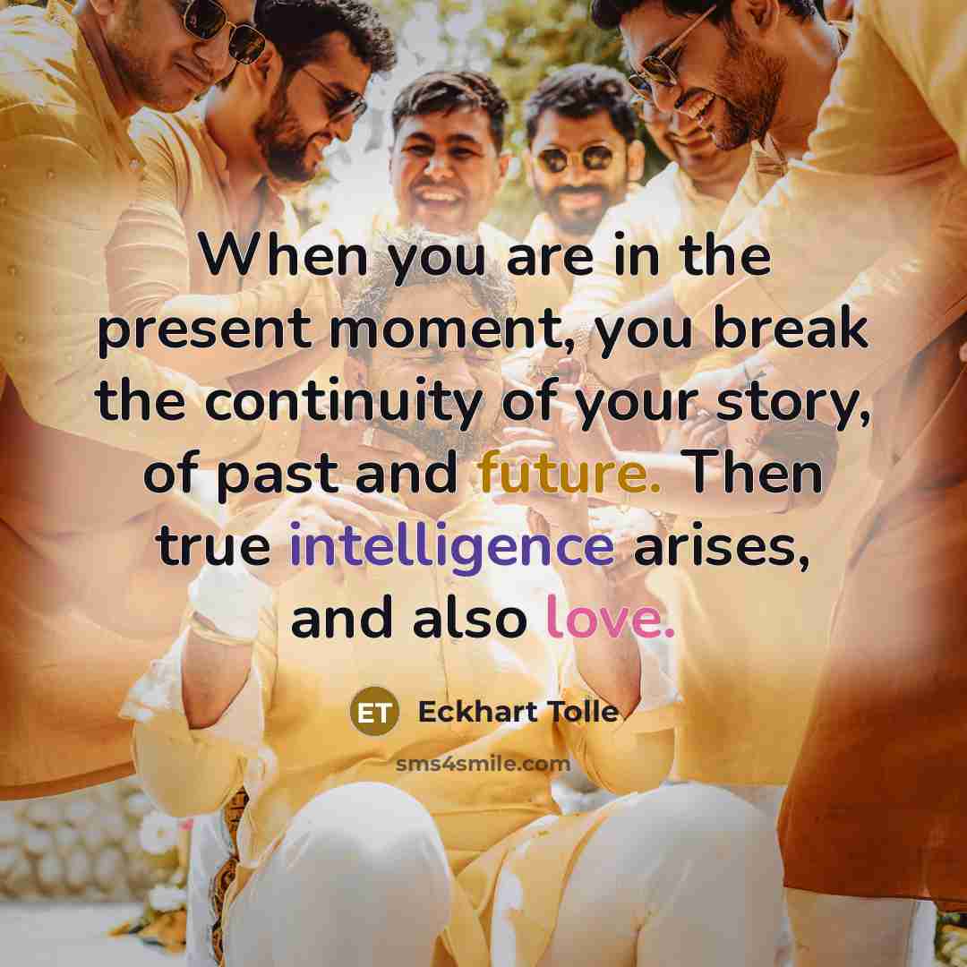 “When you are in the present moment, you break the continuity of your story, of past and future. Then true intelligence arises, and also love.” quote by Eckhart Tolle