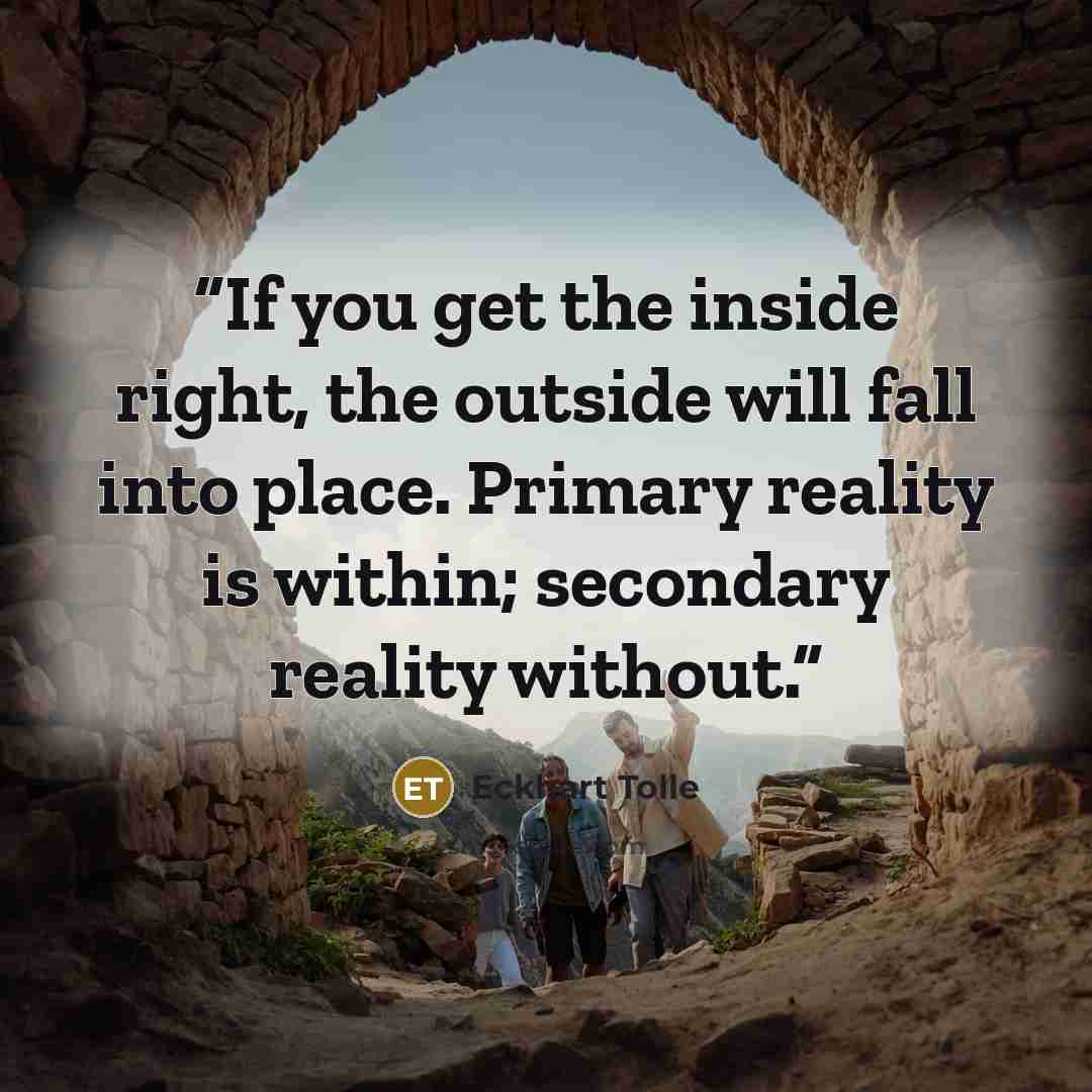 “If you get the inside right, the outside will fall into place. Primary reality is within; secondary reality without.” quote by Eckhart Tolle