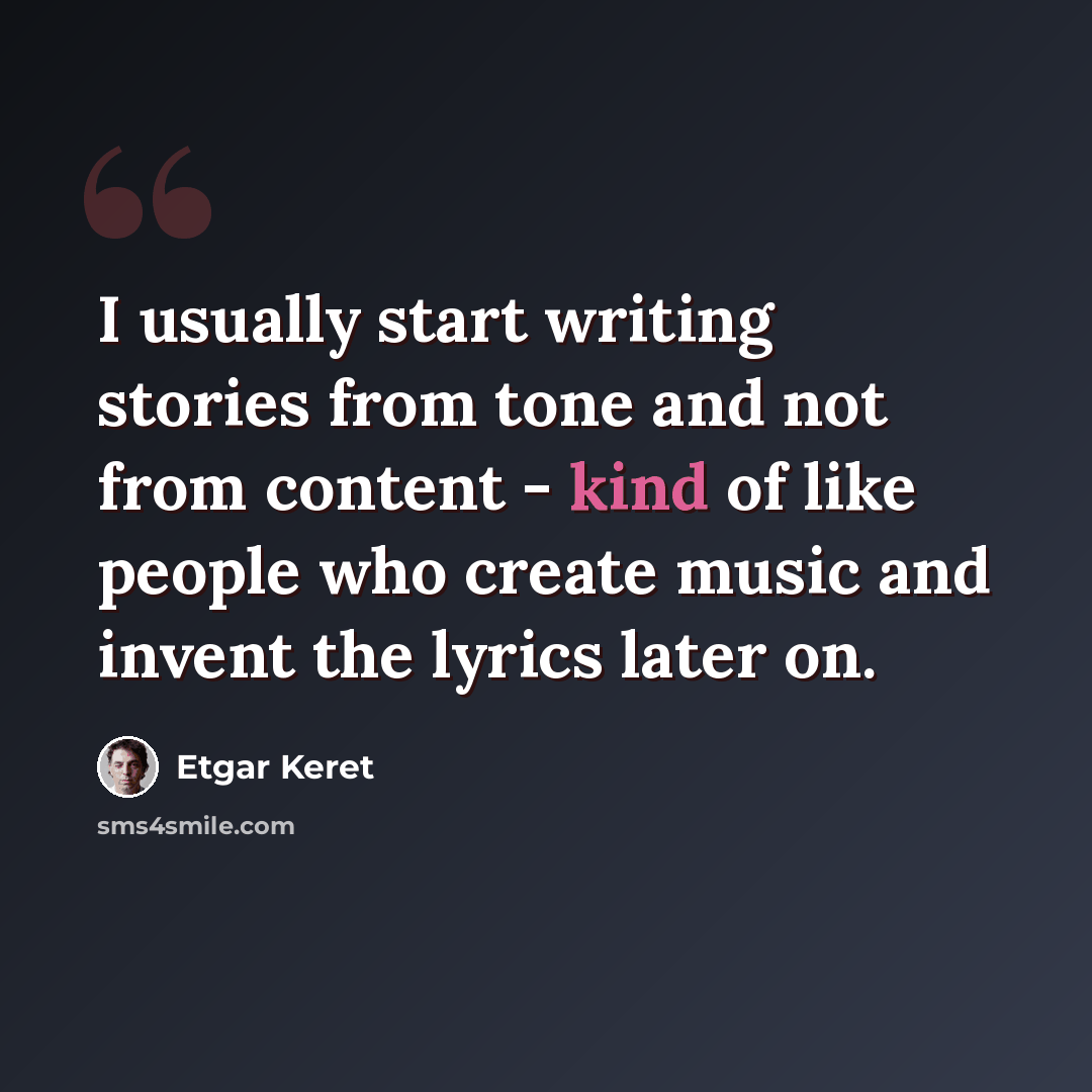 “I usually start writing stories from tone and not from content - kind of like people who create music and invent the lyrics later on.” quote by Etgar Keret