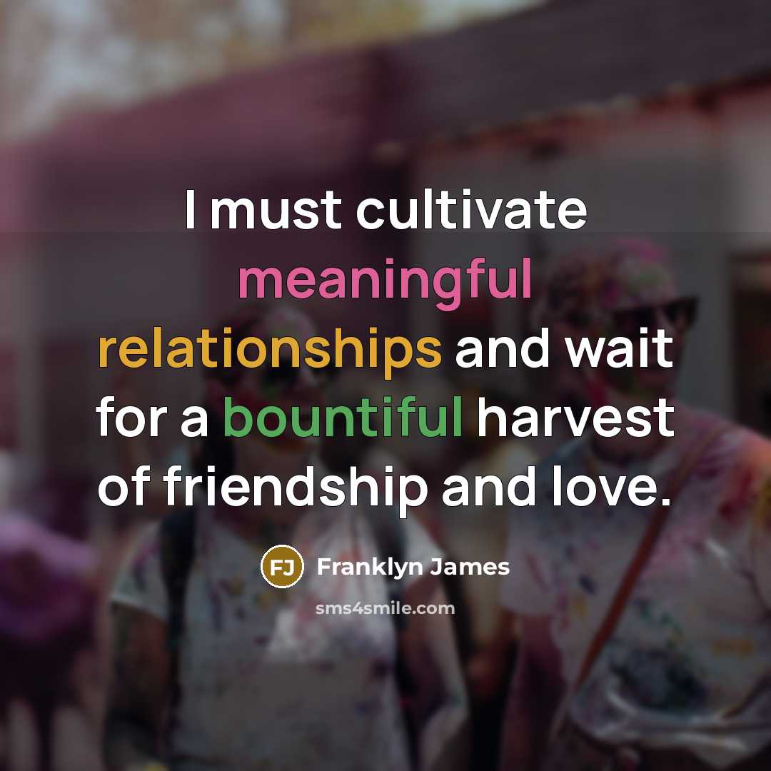 “I must cultivate meaningful relationships and wait for a bountiful harvest of friendship and love.” quote by Franklyn James