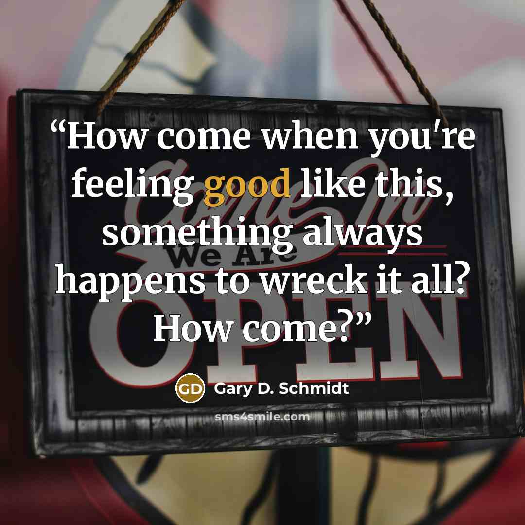 “How come when you're feeling good like this, something always happens to wreck it all? How come?” quote by Gary D. Schmidt
