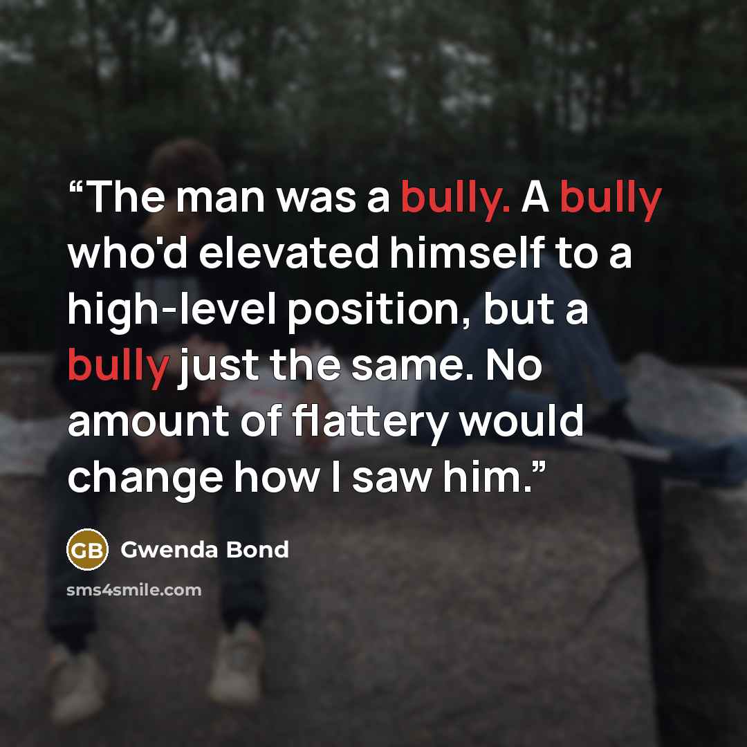 “The man was a bully. A bully who'd elevated himself to a high-level position, but a bully just the same. No amount of flattery would change how I saw him.” quote by Gwenda Bond