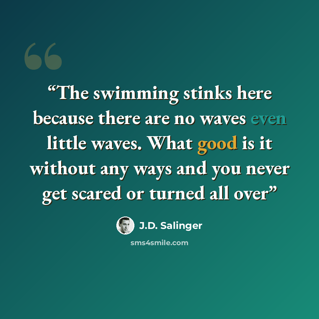 “The swimming stinks here because there are no waves even little waves. What good is it without any ways and you never get scared or turned all over” quote by J.D. Salinger