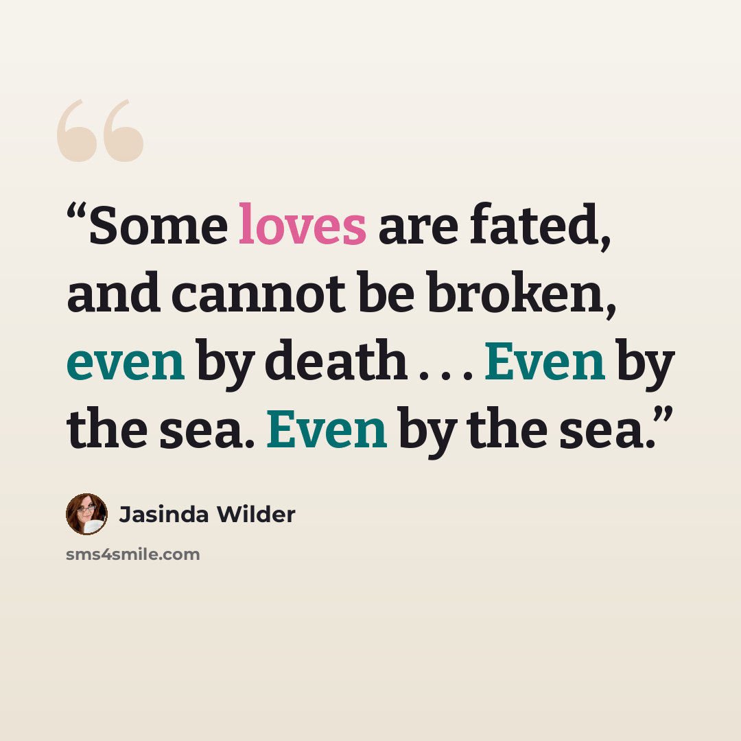 “Some loves are fated, and cannot be broken, even by death . . . Even by the sea. Even by the sea.” quote by Jasinda Wilder