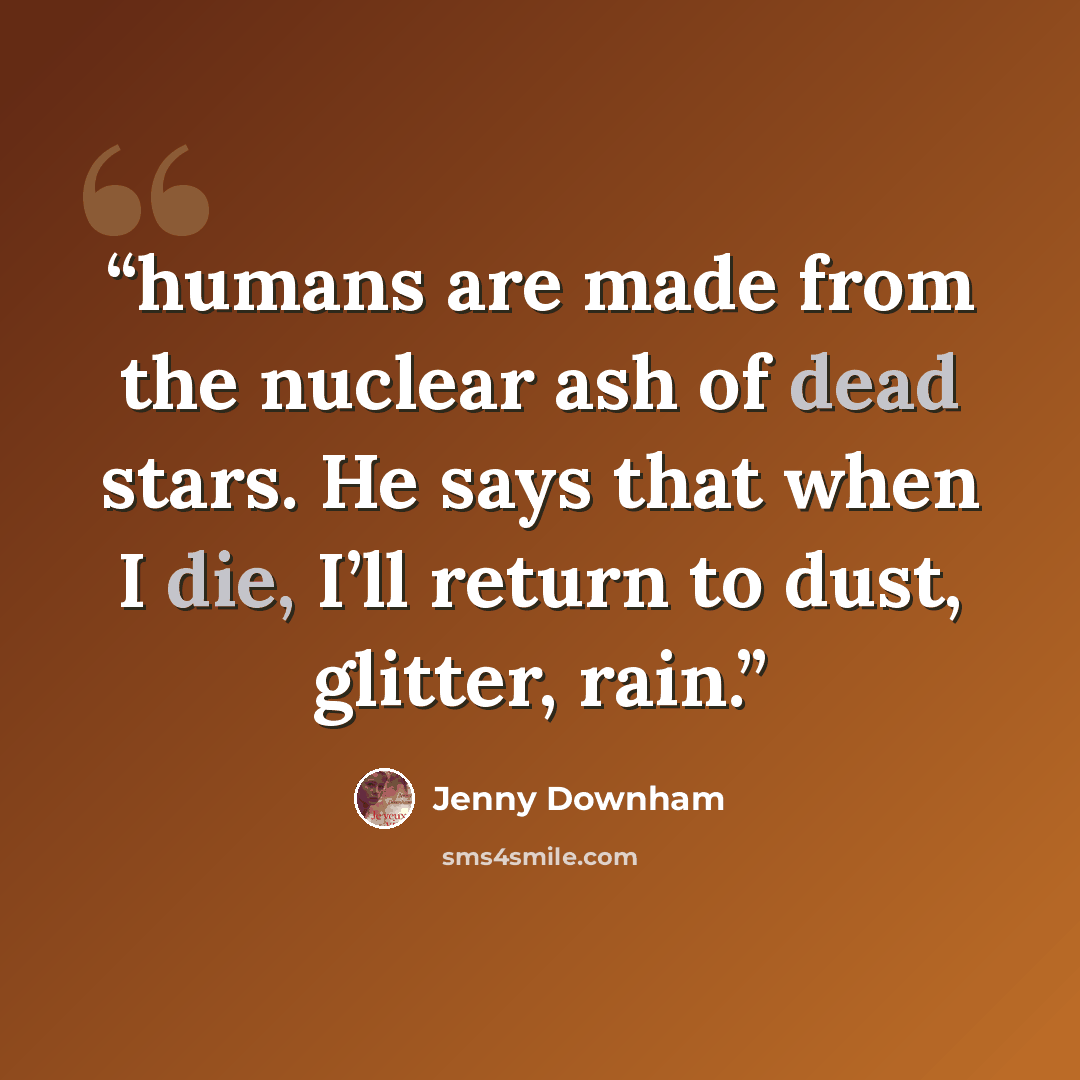 “humans are made from the nuclear ash of dead stars. He says that when I die, I’ll return to dust, glitter, rain.” quote by Jenny Downham