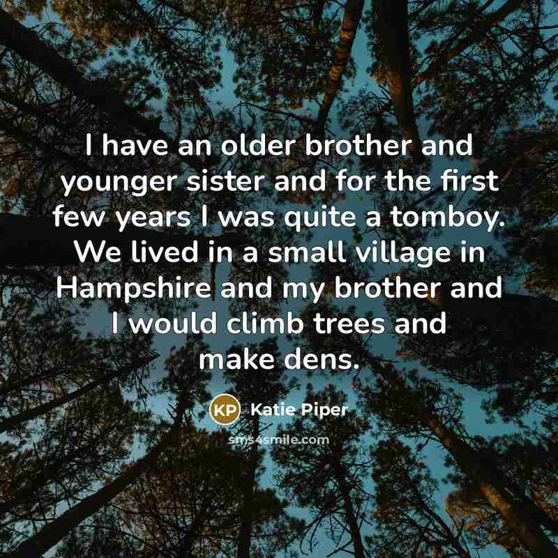 “I have an older brother and younger sister and for the first few years I was quite a tomboy. We lived in a small village in Hampshire and my brother and I would climb trees and make dens.” quote by Katie Piper