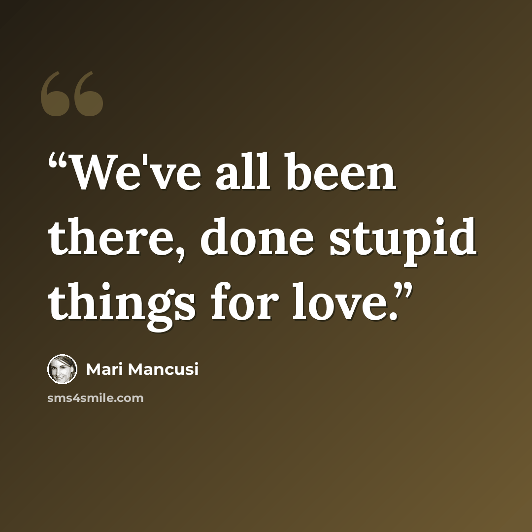 “We've all been there, done stupid things for love.” quote by Mari Mancusi