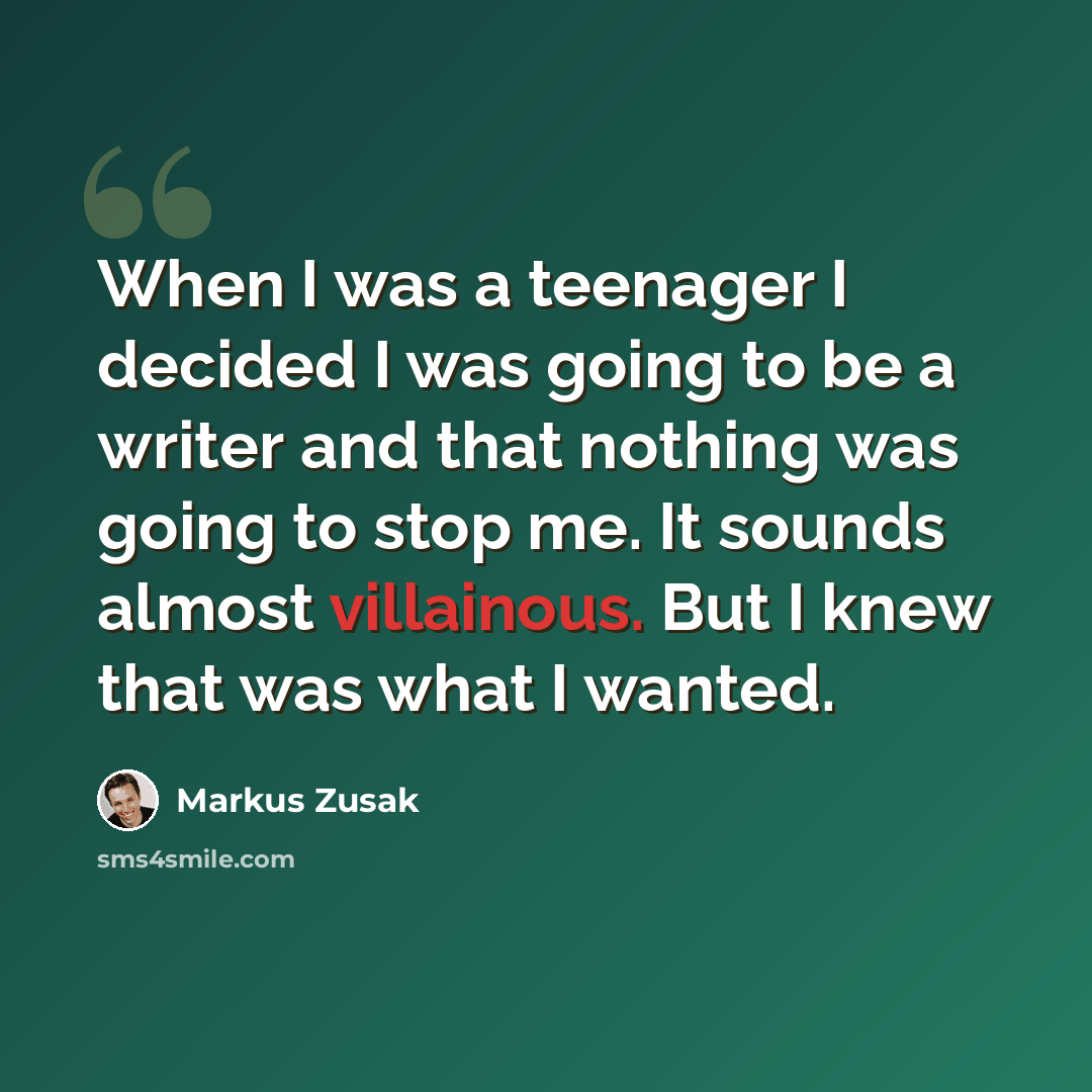 “When I was a teenager I decided I was going to be a writer and that nothing was going to stop me. It sounds almost villainous. But I knew that was what I wanted.” quote by Markus Zusak