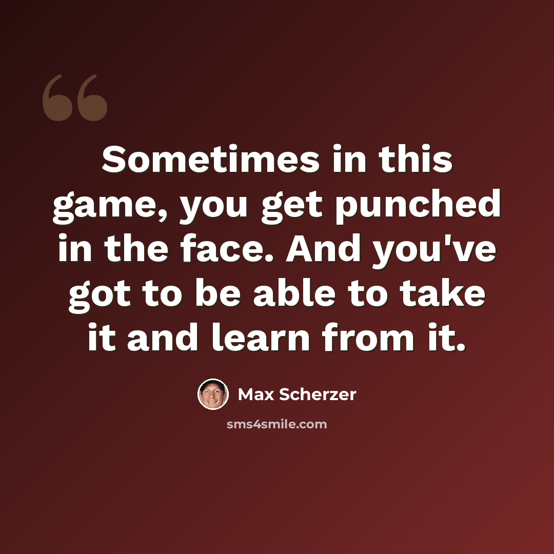 “Sometimes in this game, you get punched in the face. And you've got to be able to take it and learn from it.” quote by Max Scherzer