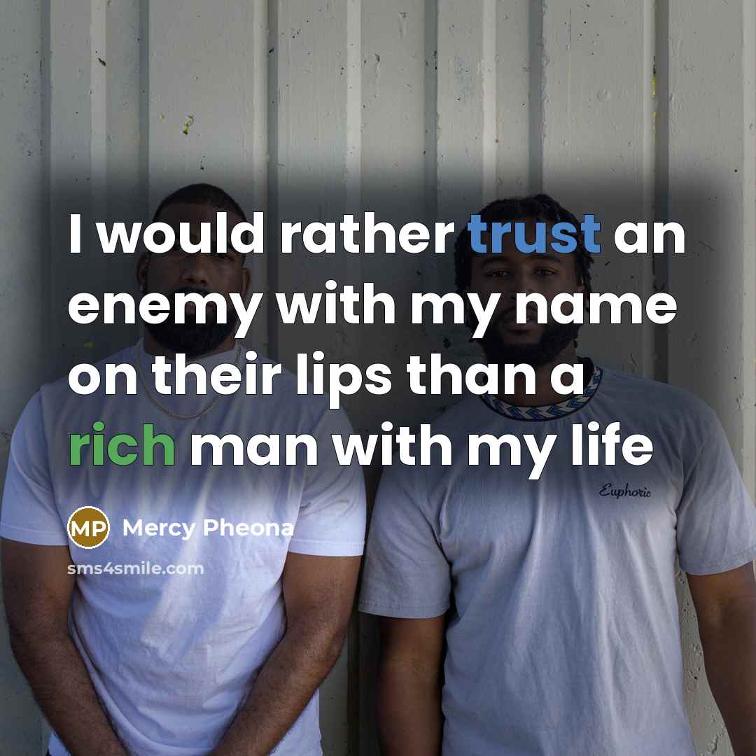 “I would rather trust an enemy with my name on their lips than a rich man with my life” quote by Mercy Pheona