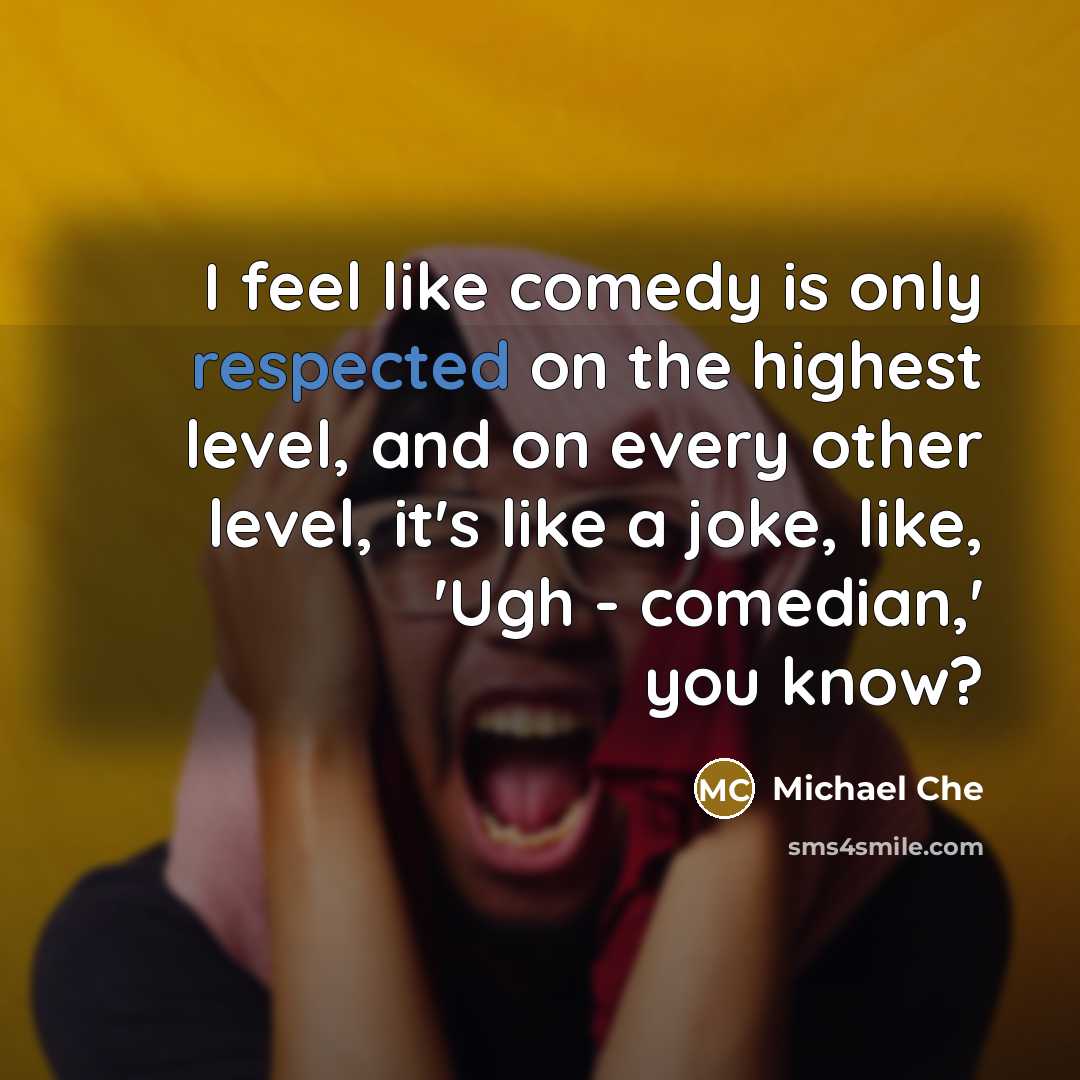 “I feel like comedy is only respected on the highest level, and on every other level, it's like a joke, like, 'Ugh - comedian,' you know?” quote by Michael Che