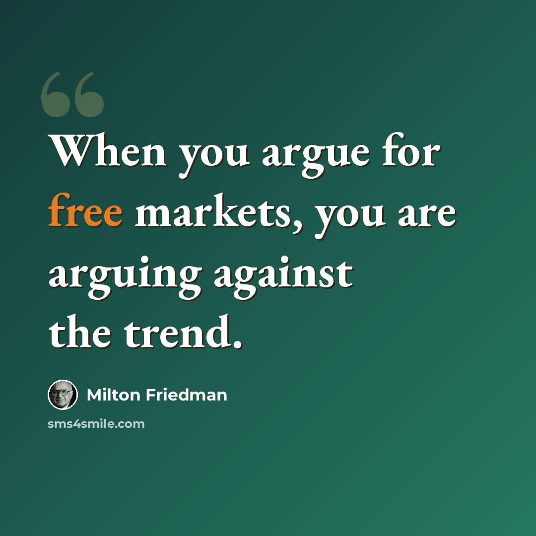 “When you argue for free markets, you are arguing against the trend.” quote by Milton Friedman