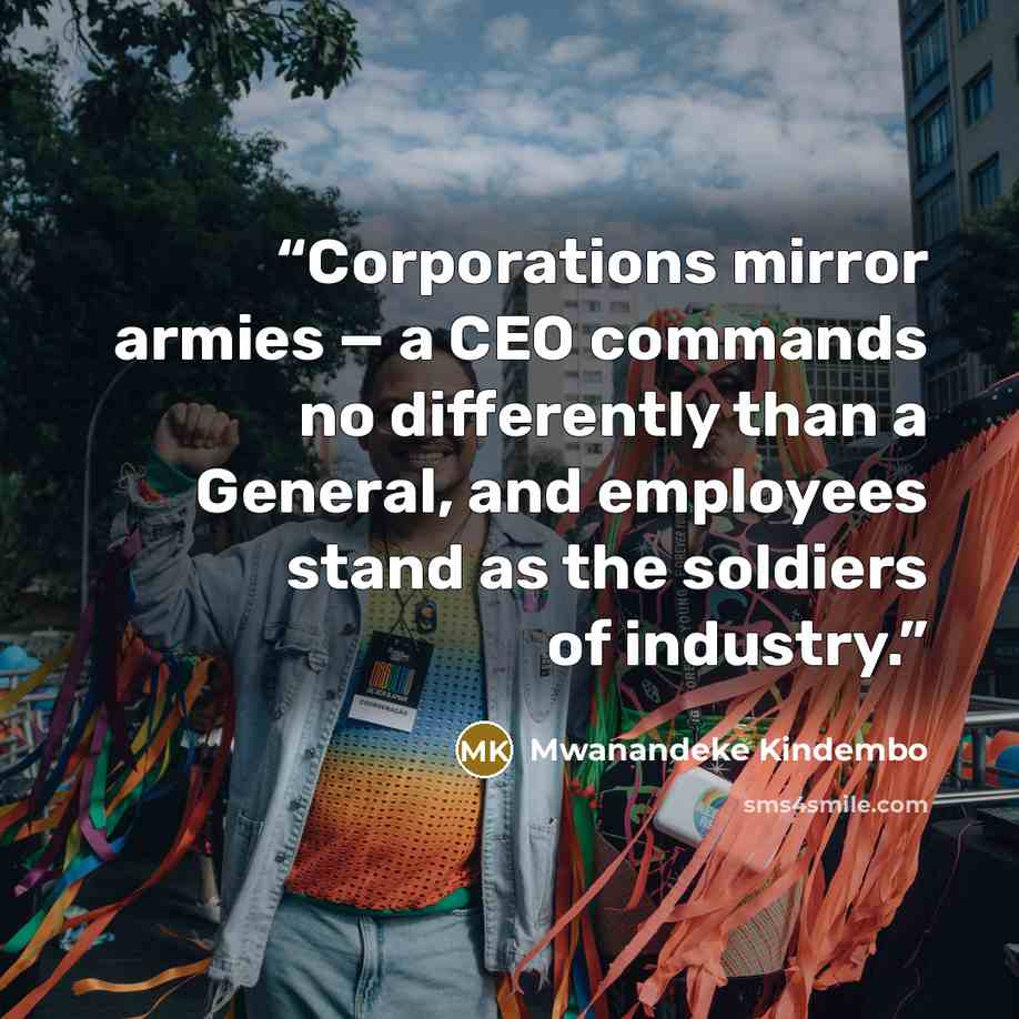 “Corporations mirror armies — a CEO commands no differently than a General, and employees stand as the soldiers of industry.” quote by Mwanandeke Kindembo