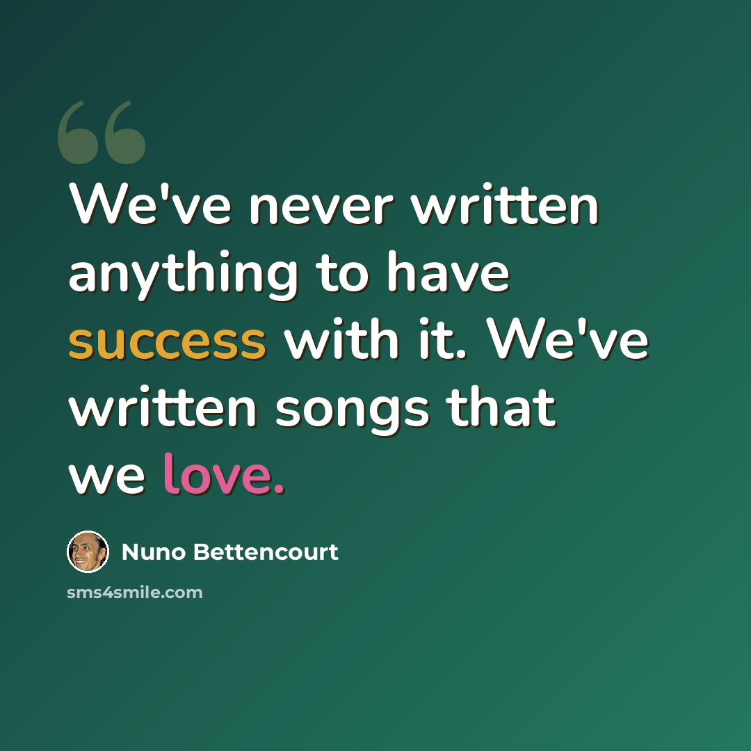 “We've never written anything to have success with it. We've written songs that we love.” quote by Nuno Bettencourt