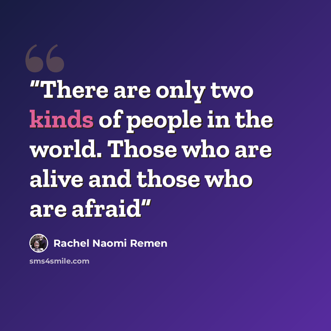 “There are only two kinds of people in the world. Those who are alive and those who are afraid” quote by Rachel Naomi Remen