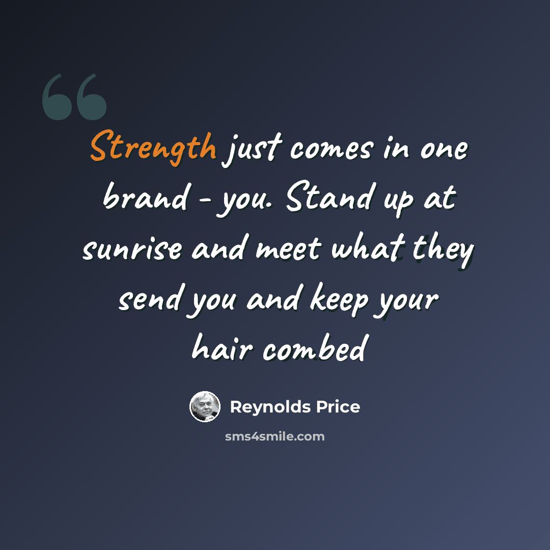 “Strength just comes in one brand - you. Stand up at sunrise and meet what they send you and keep your hair combed” quote by Reynolds Price