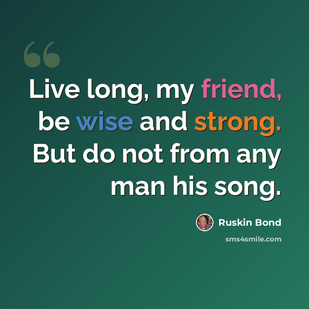 “Live long, my friend, be wise and strong. But do not from any man his song.” quote by Ruskin Bond