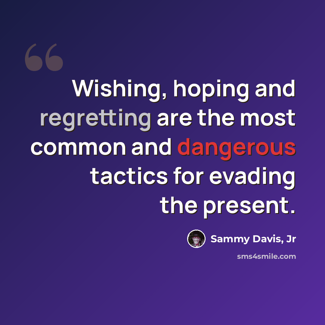“Wishing, hoping and regretting are the most common and dangerous tactics for evading the present.” quote by Sammy Davis, Jr