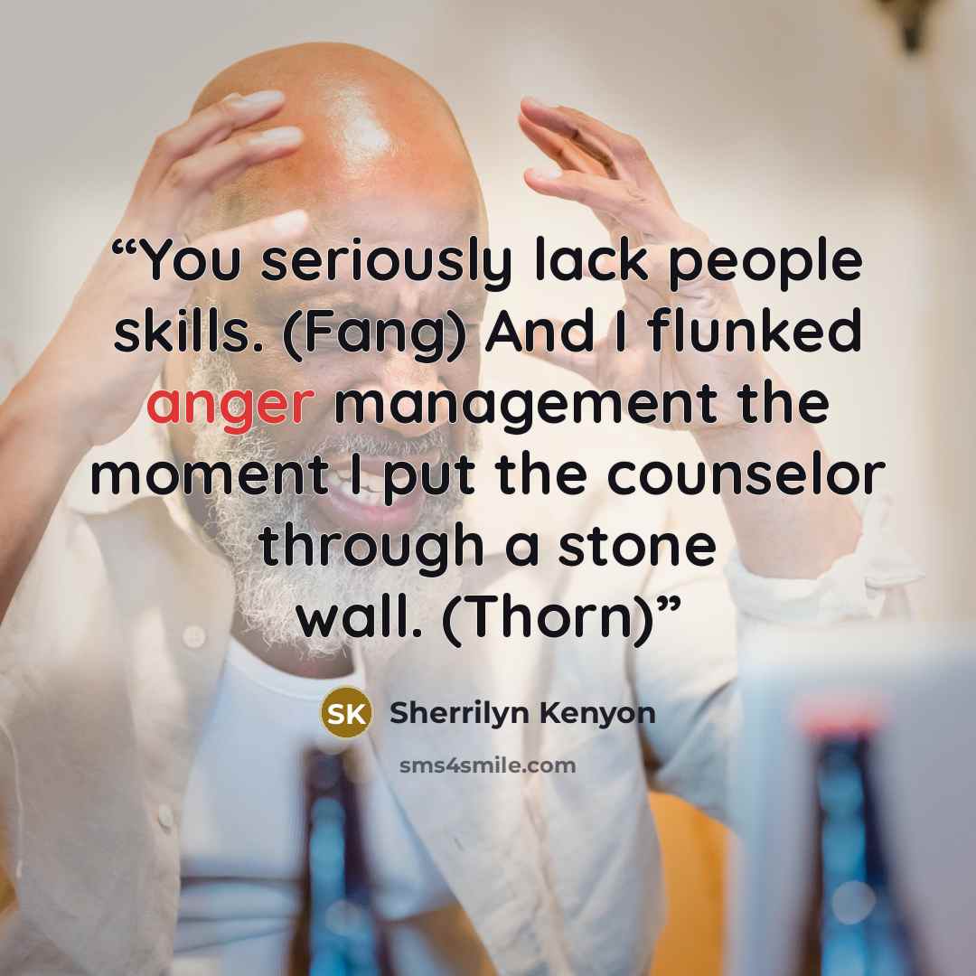 “You seriously lack people skills. (Fang) And I flunked anger management the moment I put the counselor through a stone wall. (Thorn)” quote by Sherrilyn Kenyon