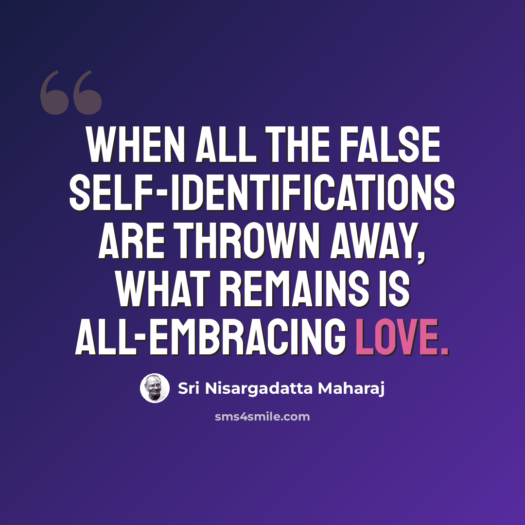 “When all the false self-identifications are thrown away, what remains is all-embracing love.” quote by Sri Nisargadatta Maharaj