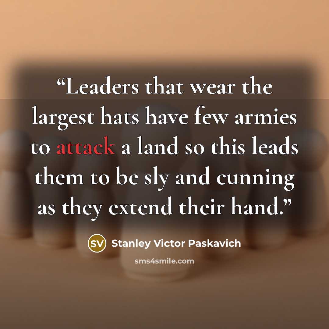 “Leaders that wear the largest hats have few armies to attack a land so this leads them to be sly and cunning as they extend their hand.” quote by Stanley Victor Paskavich
