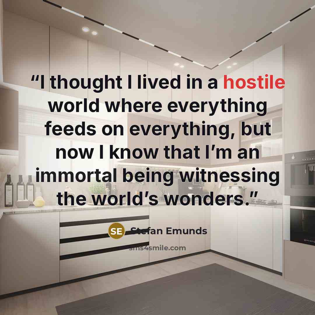 “I thought I lived in a hostile world where everything feeds on everything, but now I know that I’m an immortal being witnessing the world’s wonders.” quote by Stefan Emunds