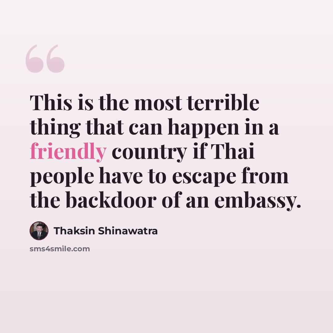 “This is the most terrible thing that can happen in a friendly country if Thai people have to escape from the backdoor of an embassy.” quote by Thaksin Shinawatra
