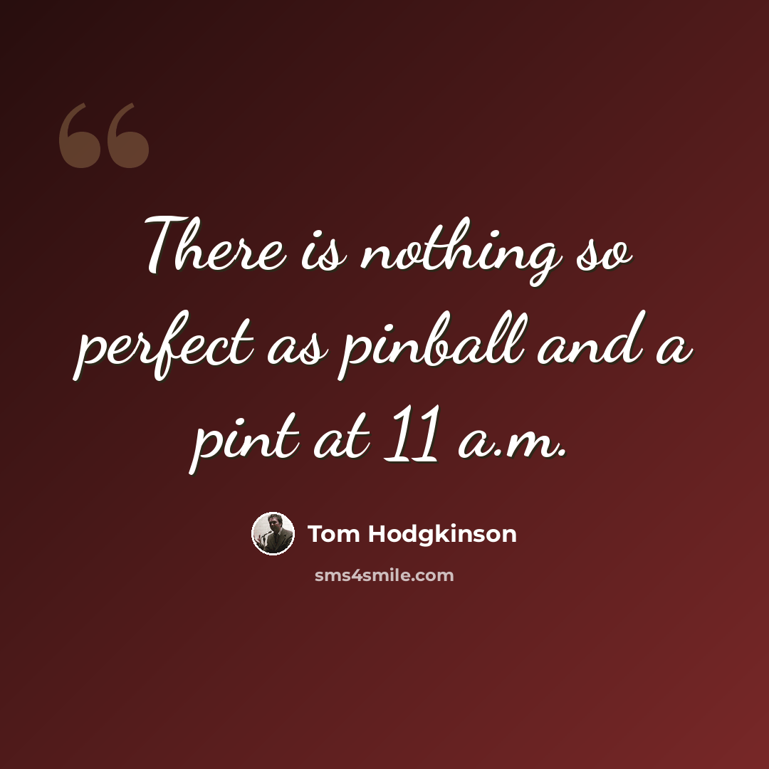 “There is nothing so perfect as pinball and a pint at 11 a.m.” quote by Tom Hodgkinson