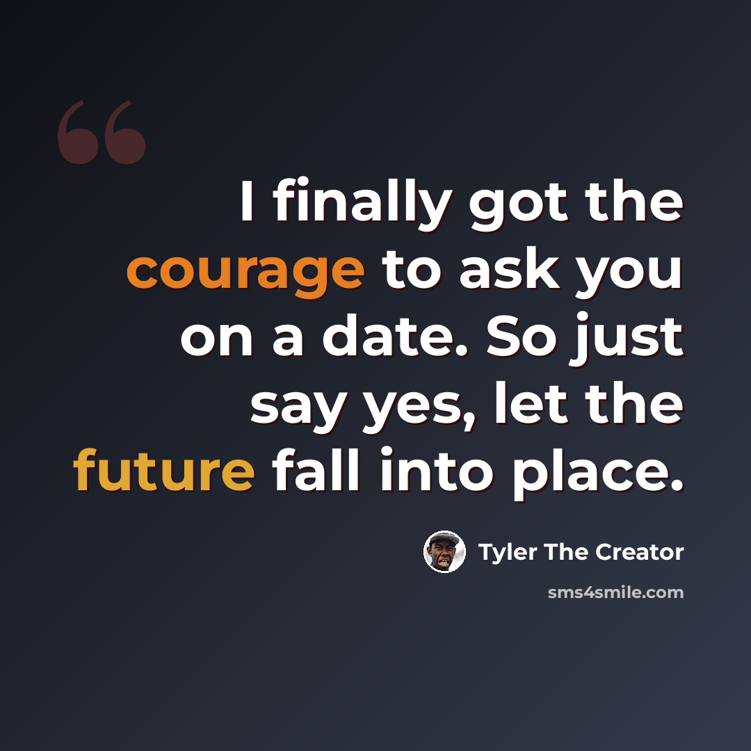 “I finally got the courage to ask you on a date. So just say yes, let the future fall into place.” quote by Tyler The Creator