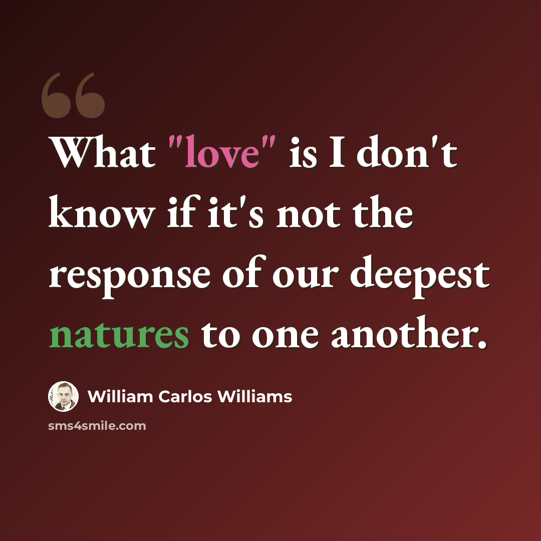 “What "love" is I don't know if it's not the response of our deepest natures to one another.” quote by William Carlos Williams