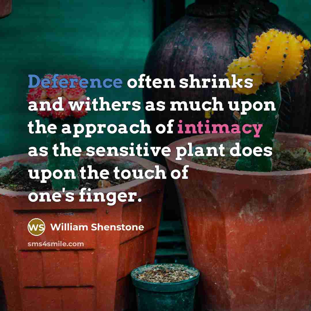 “Deference often shrinks and withers as much upon the approach of intimacy as the sensitive plant does upon the touch of one's finger.” quote by William Shenstone